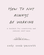 Book cover for How to Not Always Be Working: A Toolkit for Creativity and Radical Self-Care