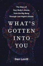 Book cover for What's Gotten Into You: The Story of Your Body's Atoms, from the Big Bang Through Last Night's Dinner