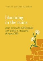 Book cover for Blooming in the Ruins: How Mexican Philosophy Can Guide Us Toward the Good Life