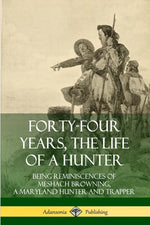 Book cover for Forty-Four Years, the Life of a Hunter: Being Reminiscences of Meshach Browning, a Maryland Hunter and Trapper