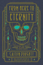Book cover for From Here to Eternity: Traveling the World to Find the Good Death