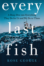 Book cover for Every Last Fish: A Deep Dive Into Everything They Do for Us and We Do to Them