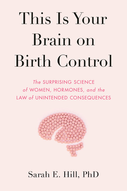 Book cover for This Is Your Brain on Birth Control: The Surprising Science of Women, Hormones, and the Law of Unintended Consequences
