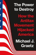 Book cover for The Power to Destroy: How the Antitax Movement Hijacked America