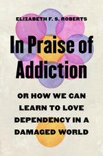 Book cover for In Praise of Addiction: Or How We Can Learn to Love Dependency in a Damaged World