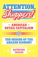 Book cover for Attention, Shoppers!: American Retail Capitalism and the Origins of the Amazon Economy