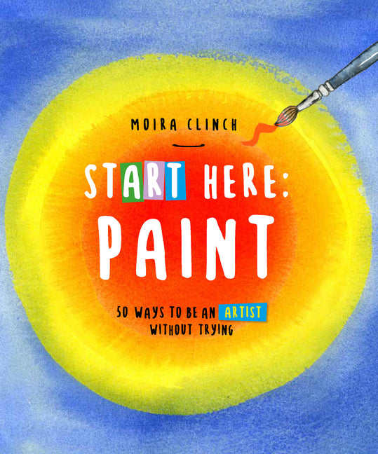 Book cover for Start Here: Paint: 50 Ways to Be an Artist Without Trying