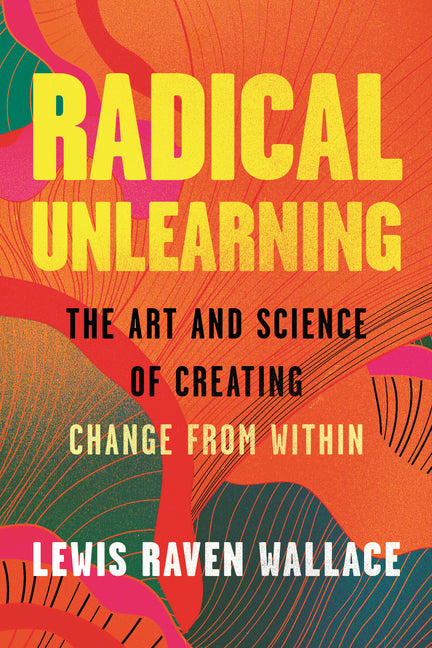 Book cover for Radical Unlearning: The Art and Science of Creating Change from Within