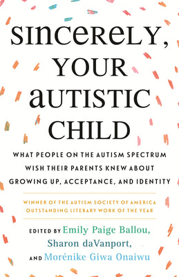 Book cover for Sincerely, Your Autistic Child: What People on the Autism Spectrum Wish Their Parents Knew about Growing Up, Acceptance, and Identity