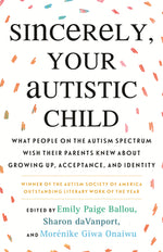 Book cover for Sincerely, Your Autistic Child: What People on the Autism Spectrum Wish Their Parents Knew about Growing Up, Acceptance, and Identity