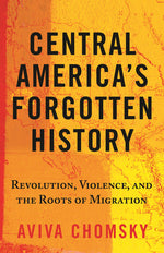 Book cover for Central America's Forgotten History: Revolution, Violence, and the Roots of Migration