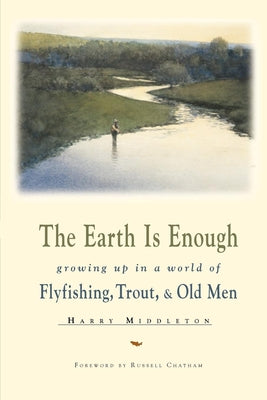 Book cover for The Earth is Enough: Growing Up in a World of Flyfishing, Trout, & Old Men