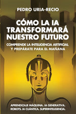 Book cover for Cómo la IA Transformará Nuestro Futuro: Comprende la Inteligencia Artificial y Prepárate para el Mañana. Aprendizaje Máquina. IA Generativa. Robots. I