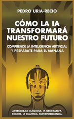 Book cover for Cómo la IA Transformará Nuestro Futuro: Comprende la Inteligencia Artificial y Prepárate para el Mañana. Aprendizaje Máquina. IA Generativa. Robots. I