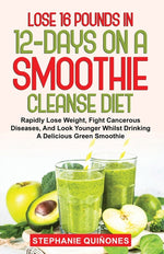 Book cover for Lose 16 Pounds In 12-Days On A Smoothie Cleanse Diet: Rapidly Lose Weight, Fight Cancerous Diseases, And Look Younger Whilst Drinking A Delicious Gree