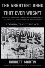 Book cover for The Greatest Band That Ever Wasn't: The Story Of The Roughest, Toughest, Most Hell-Raising Band To Ever Come Out Of The Pacific Northwest, The Screami