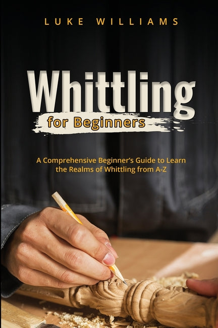 Book cover for Whittling for Beginners: A Comprehensive Beginner's Guide to Learn the Realms of Whittling from A-Z