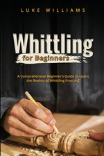 Book cover for Whittling for Beginners: A Comprehensive Beginner's Guide to Learn the Realms of Whittling from A-Z