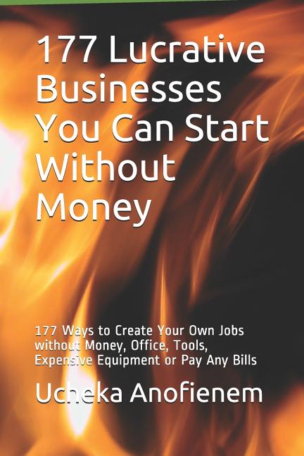Book cover for 177 Lucrative Businesses You Can Start Without Money: 177 Ways to Create Your Own Jobs without Money, Office, Tools, Expensive Equipment or Pay Any Bi