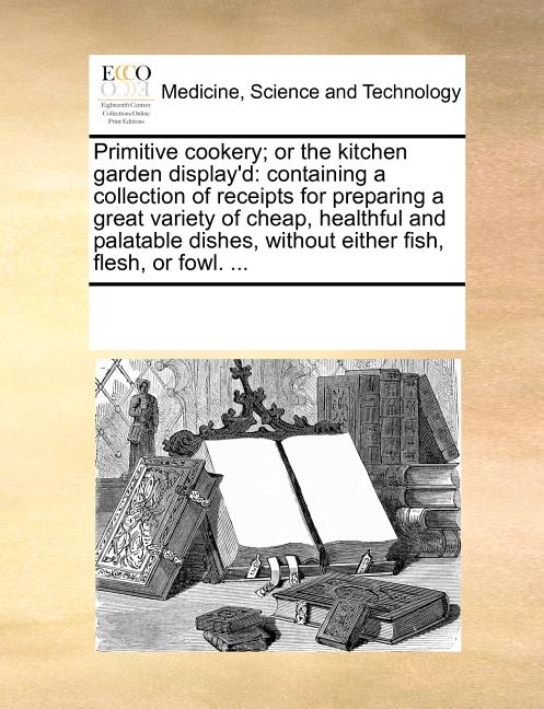 Book cover for Primitive Cookery; Or the Kitchen Garden Display'd: Containing a Collection of Receipts for Preparing a Great Variety of Cheap, Healthful and Palatabl