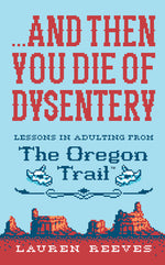 Book cover for ...and Then You Die of Dysentery: Lessons in Adulting from the Oregon Trail
