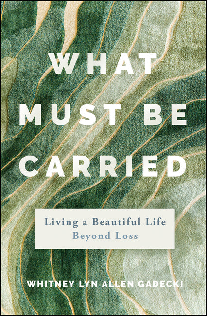 Book cover for What Must Be Carried: Living a Beautiful Life Beyond Loss
