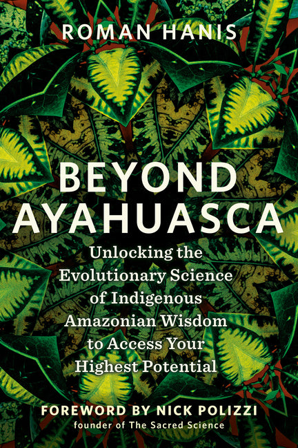 Book cover for Beyond Ayahuasca: Unlocking the Evolutionary Science of Indigenous Amazonian Wisdom to Access Your Highest Potential