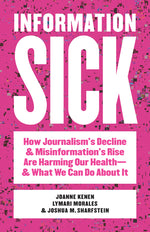 Book cover for Information Sick: How Journalism's Decline and Misinformation's Rise Are Harming Our Health--And What We Can Do about It