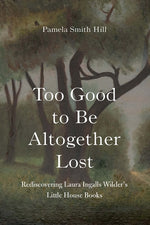 Book cover for Too Good to Be Altogether Lost: Rediscovering Laura Ingalls Wilder's Little House Books