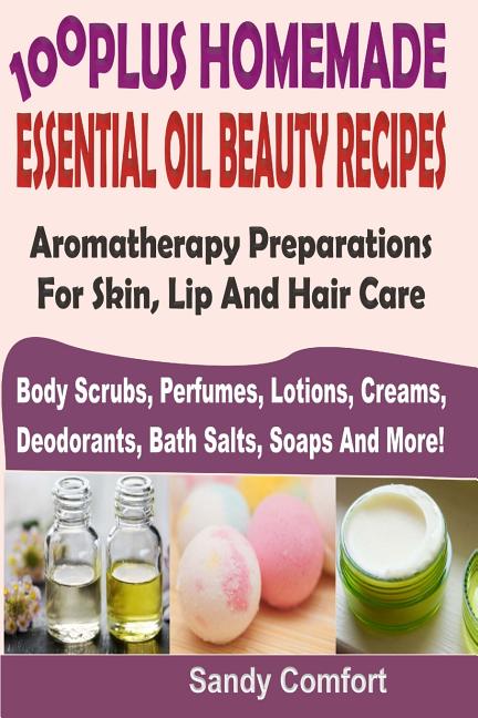 Book cover for 100 Plus Homemade Essential Oil Beauty Recipes: Aromatherapy Preparations For Skin, Lip And Hair Care (Body Scrubs, Perfumes, Lotions, Creams, Deodora