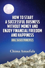 Book cover for How to Start a Successful Business Without Money and Enjoy Financial Freedom and Happiness: Bible Based Principles