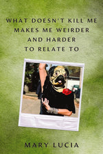 Book cover for What Doesn't Kill Me Makes Me Weirder and Harder to Relate to: A Memoir
