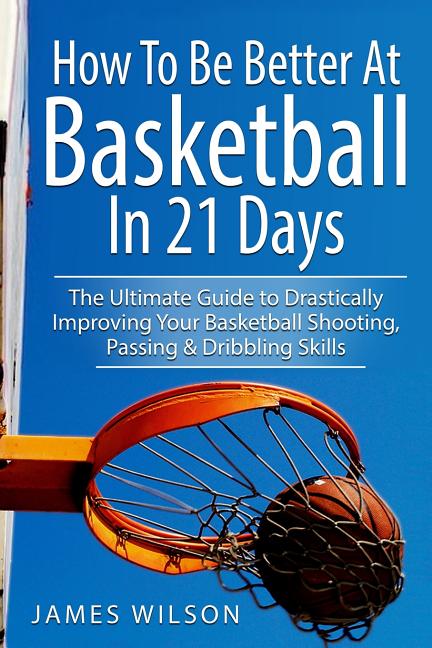 Book cover for How to Be Better At Basketball in 21 days: The Ultimate Guide to Drastically Improving Your Basketball Shooting, Passing and Dribbling Skills