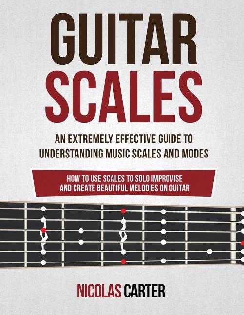 Book cover for Guitar Scales: An Extremely Effective Guide To Understanding Music Scales And Modes & How To Use Them To Solo, Improvise And Create B