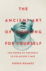 Book cover for The Ancient Art of Thinking for Yourself: The Power of Rhetoric in Polarized Times