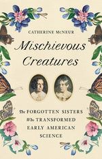 Book cover for Mischievous Creatures: The Forgotten Sisters Who Transformed Early American Science