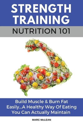 Book cover for Strength Training Nutrition 101: Build Muscle & Burn Fat Easily...A Healthy Way Of Eating You Can Actually Maintain