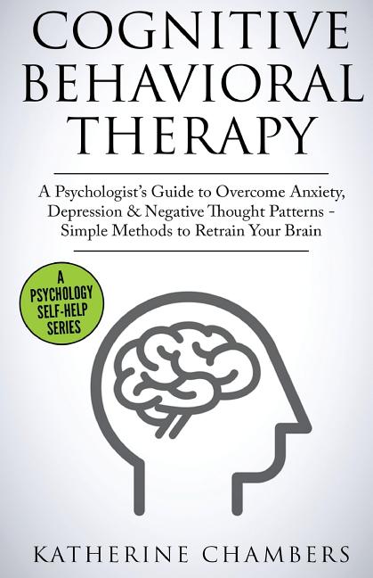 Book cover for Cognitive Behavioral Therapy: A Psychologist's Guide to Overcome Anxiety, Depression & Negative Thought Patterns - Simple Methods to Retrain Your Brai