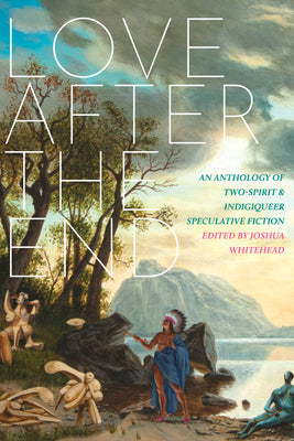 Book cover for Love After the End: An Anthology of Two-Spirit and Indigiqueer Speculative Fiction