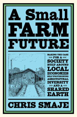 Book cover for A Small Farm Future: Making the Case for a Society Built Around Local Economies, Self-Provisioning, Agricultural Diversity and a Shared Ear