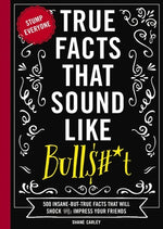 Book cover for True Facts That Sound Like Bull$#*t: 500 Insane-But-True Facts That Will Shock and Impress Your Friends 1
