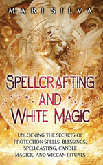 Book cover for Spellcrafting and White Magic: Unlocking the Secrets of Protection Spells, Blessings, Spellcasting, Candle Magick, and Wiccan Rituals