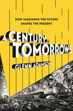 Book cover for Century of Tomorrows: How Imagining the Future Shapes the Present