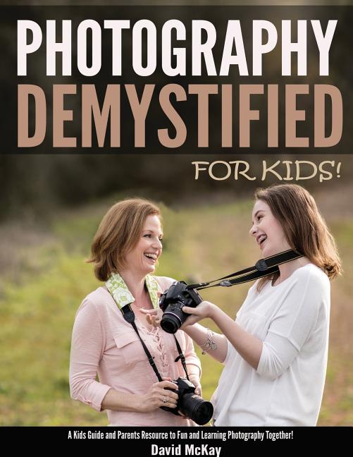 Book cover for Photography Demystified - For Kids!: A Kid's Guide and Parents Resource to Fun and Learning Photography Together