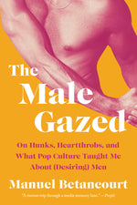 Book cover for The Male Gazed: On Hunks, Heartthrobs, and What Pop Culture Taught Me about (Desiring) Men