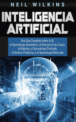 Book cover for Inteligencia Artificial: Una Guía Completa sobre la IA, el Aprendizaje Automático, el Internet de las Cosas, la Robótica, el Aprendizaje Profun