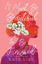 Book cover for It Must Be Beautiful to Be Finished: A Memoir of My Body