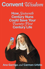Book cover for Convent Wisdom: How Sixteenth-Century Nuns Could Save Your Twenty-First-Century Life