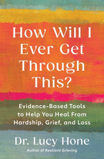 Book cover for How Will I Ever Get Through This?: Evidence-Based Tools to Help You Heal from Hardship, Grief, and Loss