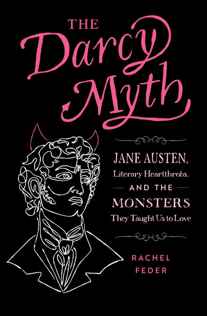 Book cover for The Darcy Myth: Jane Austen, Literary Heartthrobs, and the Monsters They Taught Us to Love